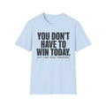You Don't Have to Win Today T-Shirt
